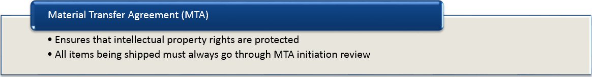 Material Transfer Agreement (MTA) - ensures that intellectual property rights are protected, all items being shipped must always go through MTA initiation review
